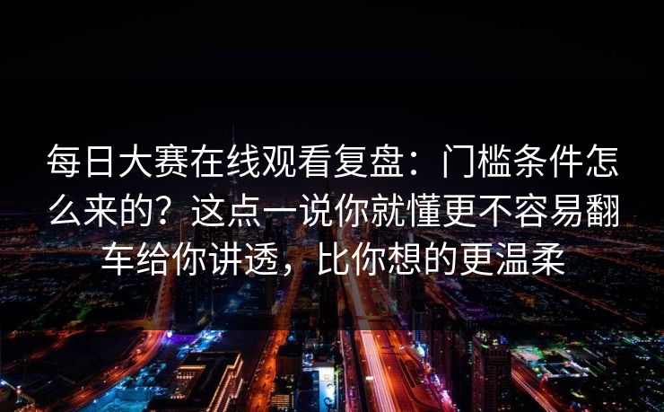 每日大赛在线观看复盘：门槛条件怎么来的？这点一说你就懂更不容易翻车给你讲透，比你想的更温柔