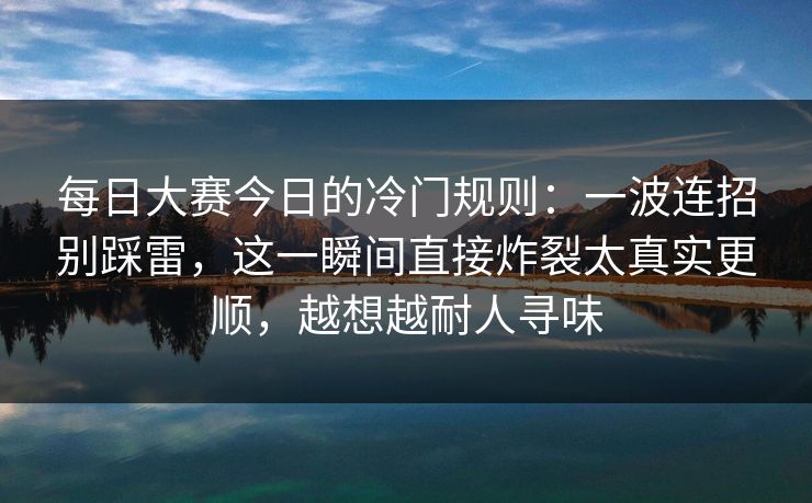 每日大赛今日的冷门规则：一波连招别踩雷，这一瞬间直接炸裂太真实更顺，越想越耐人寻味