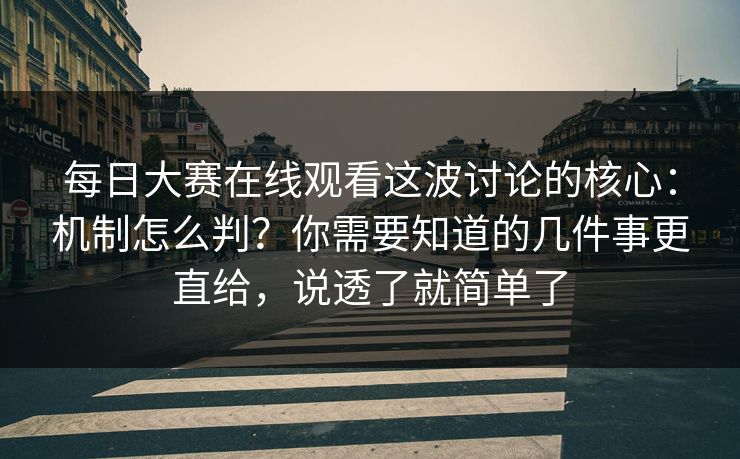 每日大赛在线观看这波讨论的核心：机制怎么判？你需要知道的几件事更直给，说透了就简单了