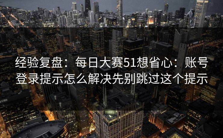 经验复盘：每日大赛51想省心：账号登录提示怎么解决先别跳过这个提示