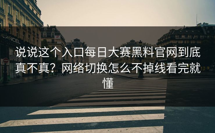 说说这个入口每日大赛黑料官网到底真不真？网络切换怎么不掉线看完就懂