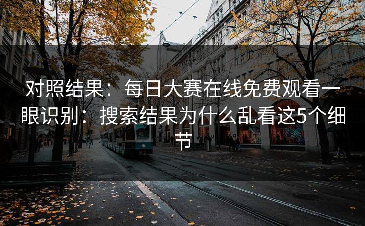 对照结果：每日大赛在线免费观看一眼识别：搜索结果为什么乱看这5个细节