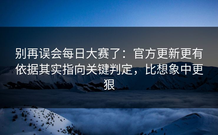 别再误会每日大赛了：官方更新更有依据其实指向关键判定，比想象中更狠
