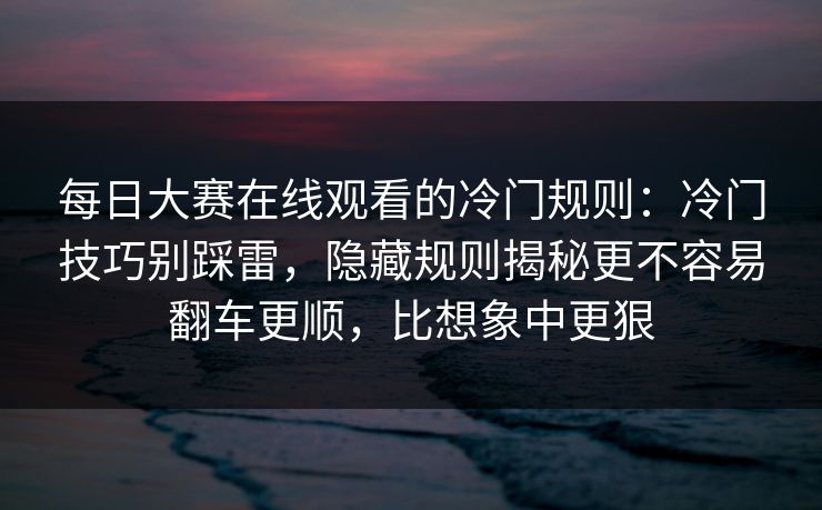 每日大赛在线观看的冷门规则：冷门技巧别踩雷，隐藏规则揭秘更不容易翻车更顺，比想象中更狠