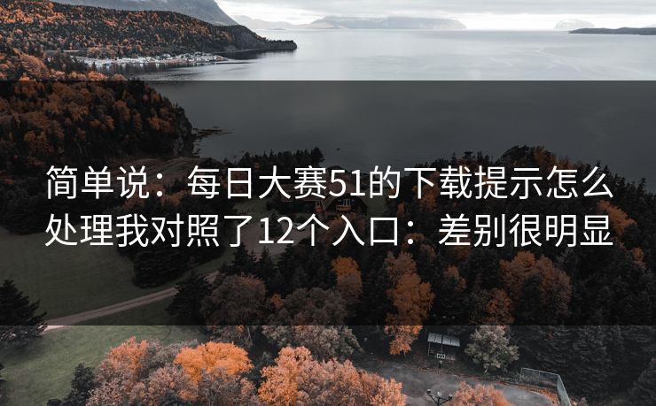 简单说：每日大赛51的下载提示怎么处理我对照了12个入口：差别很明显