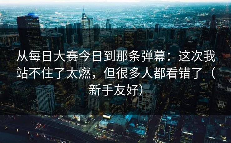 从每日大赛今日到那条弹幕：这次我站不住了太燃，但很多人都看错了（新手友好）