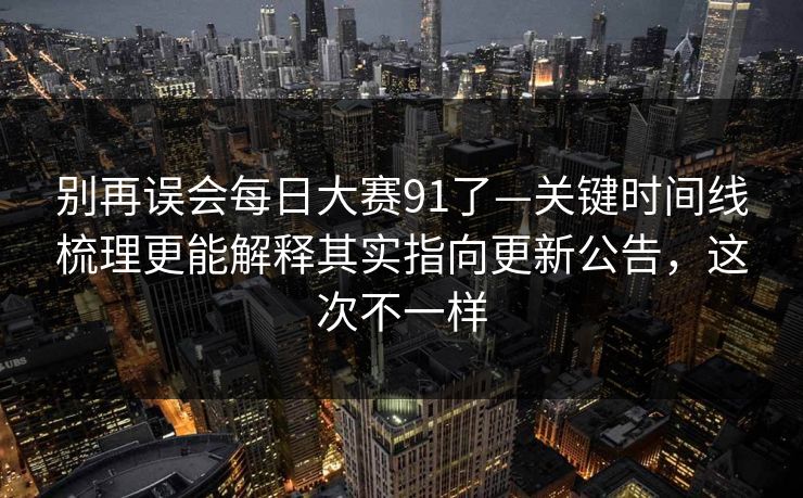 别再误会每日大赛91了—关键时间线梳理更能解释其实指向更新公告，这次不一样