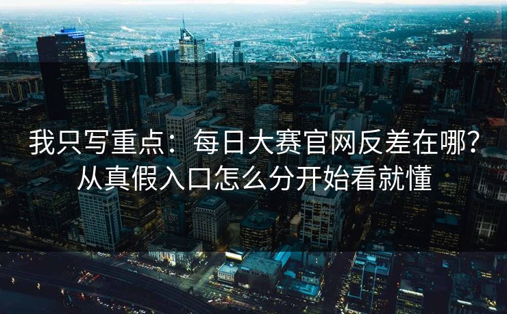 我只写重点：每日大赛官网反差在哪？从真假入口怎么分开始看就懂
