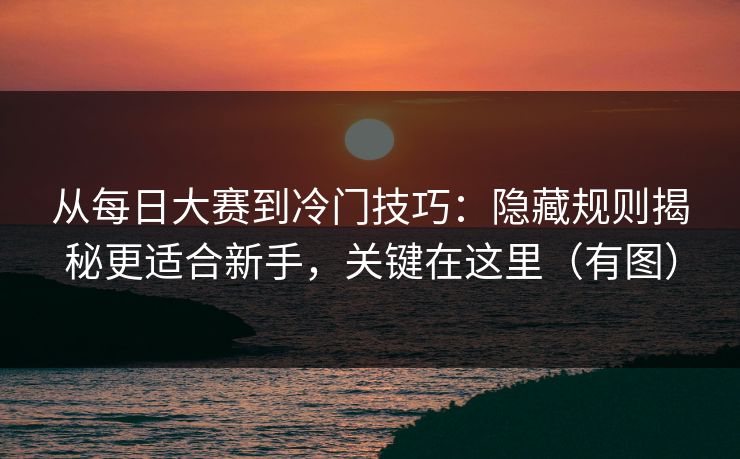 从每日大赛到冷门技巧：隐藏规则揭秘更适合新手，关键在这里（有图）