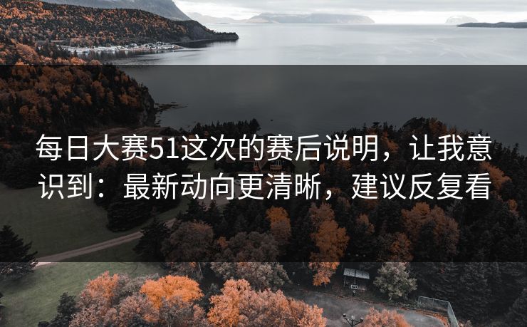 每日大赛51这次的赛后说明，让我意识到：最新动向更清晰，建议反复看