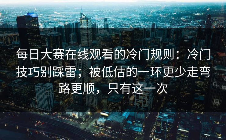 每日大赛在线观看的冷门规则：冷门技巧别踩雷；被低估的一环更少走弯路更顺，只有这一次