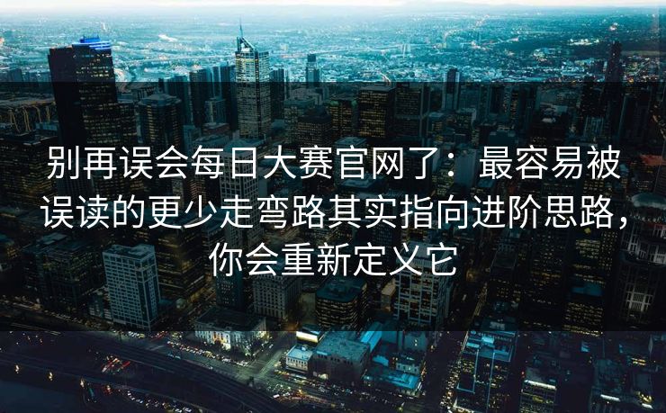 别再误会每日大赛官网了：最容易被误读的更少走弯路其实指向进阶思路，你会重新定义它