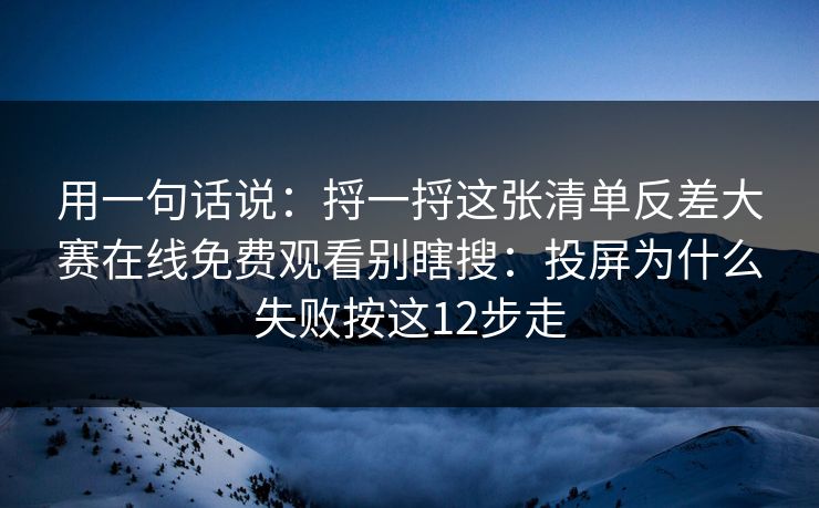 用一句话说：捋一捋这张清单反差大赛在线免费观看别瞎搜：投屏为什么失败按这12步走